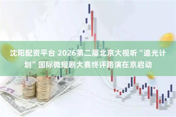 沈阳配资平台 2026第二届北京大视听“追光计划”国际微短剧大赛终评路演在京启动