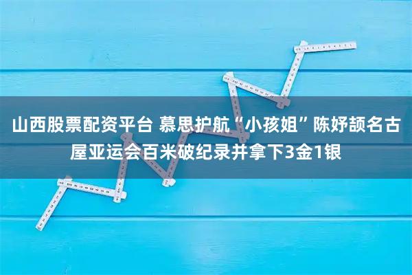 山西股票配资平台 慕思护航“小孩姐”陈妤颉名古屋亚运会百米破纪录并拿下3金1银