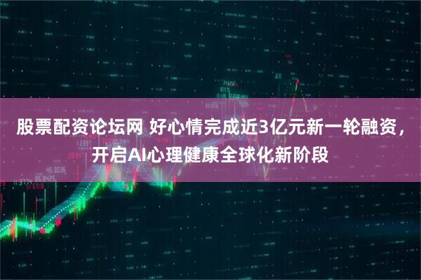 股票配资论坛网 好心情完成近3亿元新一轮融资，开启AI心理健康全球化新阶段