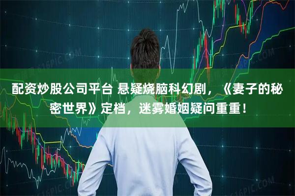 配资炒股公司平台 悬疑烧脑科幻剧，《妻子的秘密世界》定档，迷雾婚姻疑问重重！