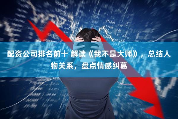 配资公司排名前十 解读《我不是大师》，总结人物关系，盘点情感纠葛